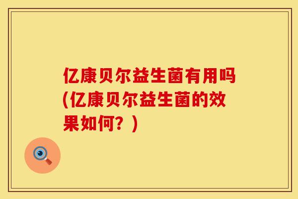 亿康贝尔益生菌有用吗(亿康贝尔益生菌的效果如何？)