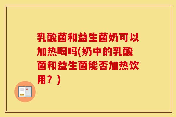 乳酸菌和益生菌奶可以加热喝吗(奶中的乳酸菌和益生菌能否加热饮用？)