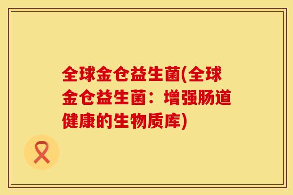全球金仓益生菌(全球金仓益生菌：增强肠道健康的生物质库)