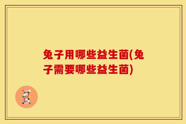 兔子用哪些益生菌(兔子需要哪些益生菌)