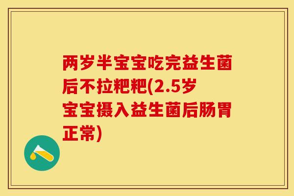 两岁半宝宝吃完益生菌后不拉粑粑(2.5岁宝宝摄入益生菌后肠胃正常)