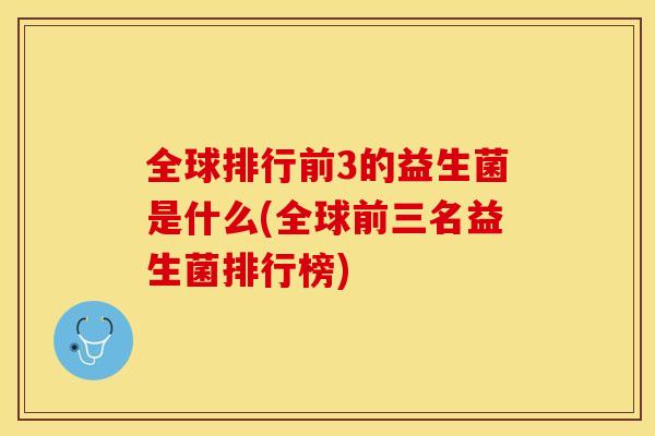 全球排行前3的益生菌是什么(全球前三名益生菌排行榜)