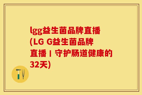 lgg益生菌品牌直播(LG G益生菌品牌直播丨守护肠道健康的32天)