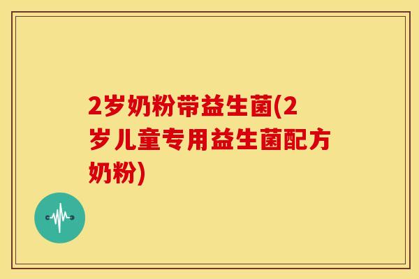 2岁奶粉带益生菌(2岁儿童专用益生菌配方奶粉)