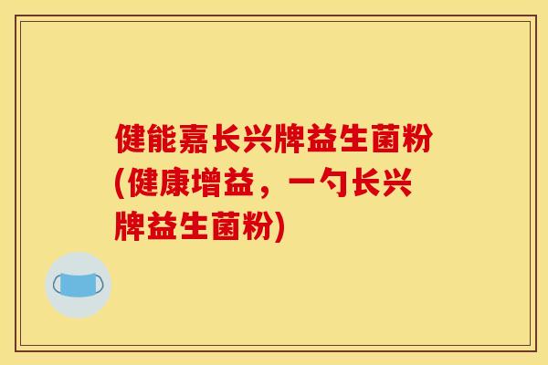 健能嘉长兴牌益生菌粉(健康增益，一勺长兴牌益生菌粉)
