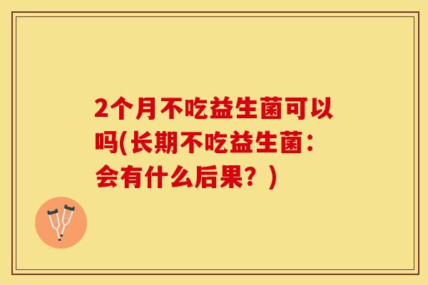 2个月不吃益生菌可以吗(长期不吃益生菌：会有什么后果？)