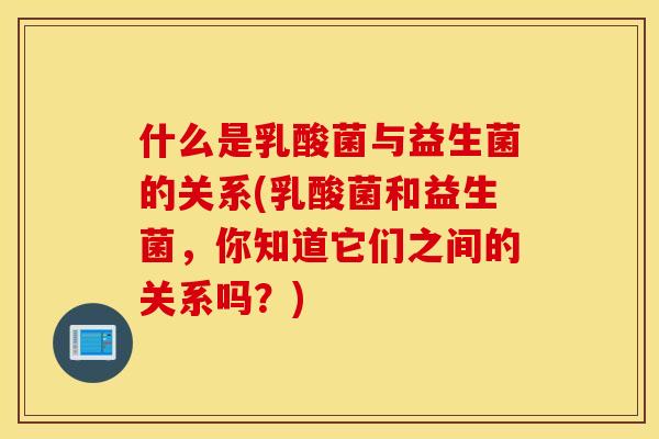 什么是乳酸菌与益生菌的关系(乳酸菌和益生菌，你知道它们之间的关系吗？)