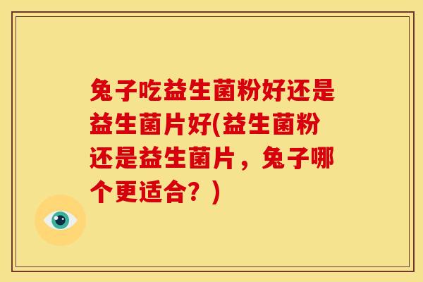 兔子吃益生菌粉好还是益生菌片好(益生菌粉还是益生菌片，兔子哪个更适合？)