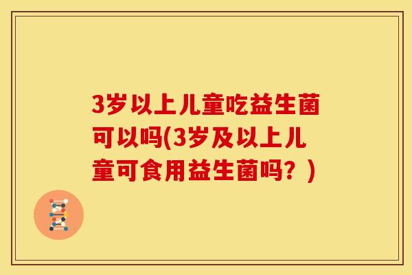 3岁以上儿童吃益生菌可以吗(3岁及以上儿童可食用益生菌吗？)