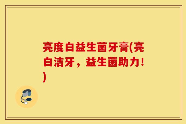 亮度白益生菌牙膏(亮白洁牙，益生菌助力！)