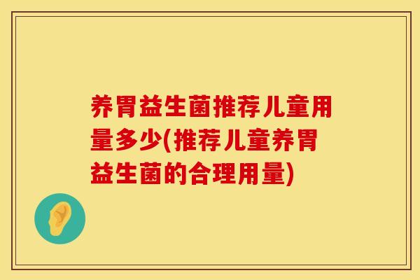 养胃益生菌推荐儿童用量多少(推荐儿童养胃益生菌的合理用量)