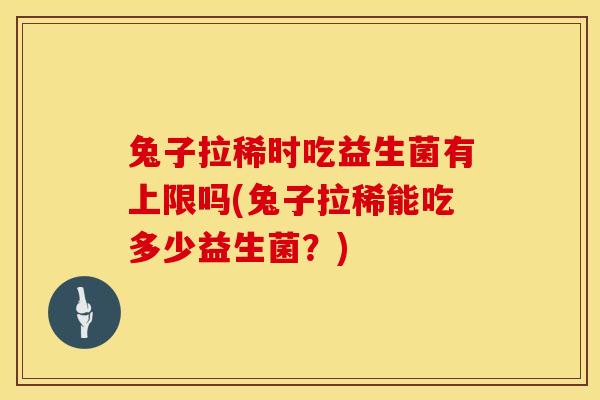 兔子拉稀时吃益生菌有上限吗(兔子拉稀能吃多少益生菌？)