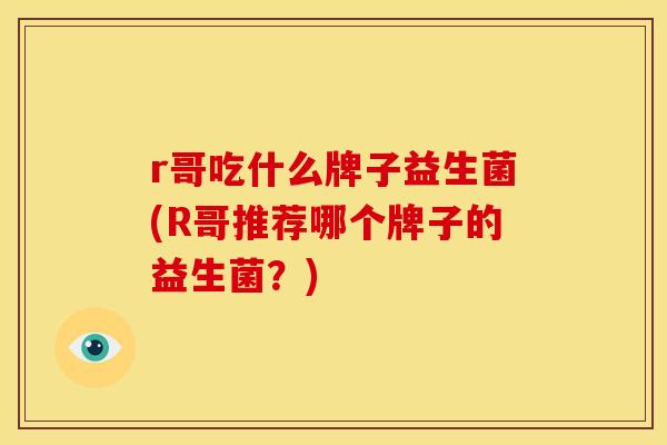 r哥吃什么牌子益生菌(R哥推荐哪个牌子的益生菌？)