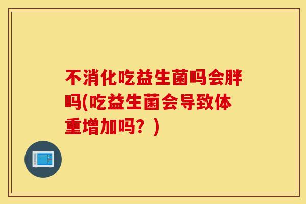 不消化吃益生菌吗会胖吗(吃益生菌会导致体重增加吗？)