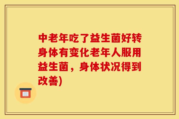 中老年吃了益生菌好转身体有变化老年人服用益生菌，身体状况得到改善)