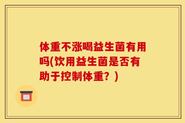 体重不涨喝益生菌有用吗(饮用益生菌是否有助于控制体重？)