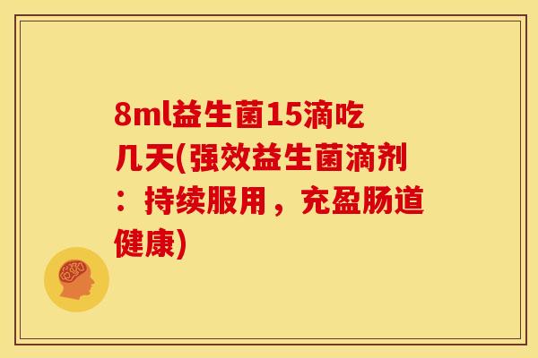 8ml益生菌15滴吃几天(强效益生菌滴剂：持续服用，充盈肠道健康)
