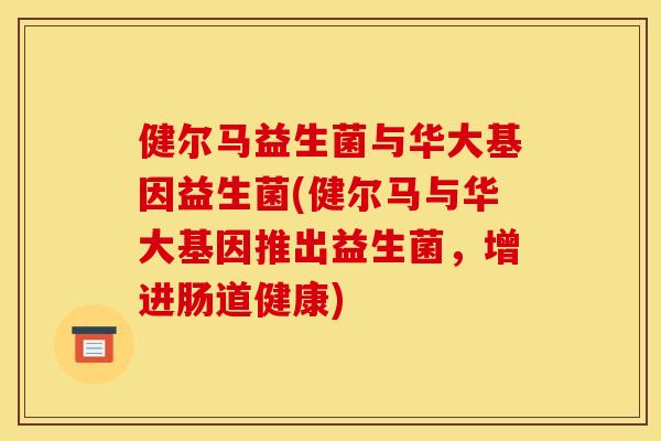 健尔马益生菌与华大基因益生菌(健尔马与华大基因推出益生菌，增进肠道健康)