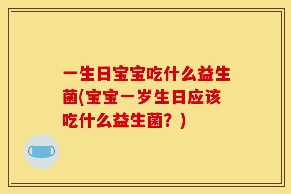 一生日宝宝吃什么益生菌(宝宝一岁生日应该吃什么益生菌？)