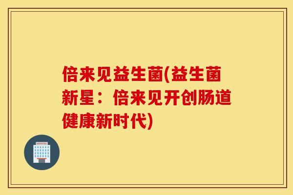 倍来见益生菌(益生菌新星：倍来见开创肠道健康新时代)