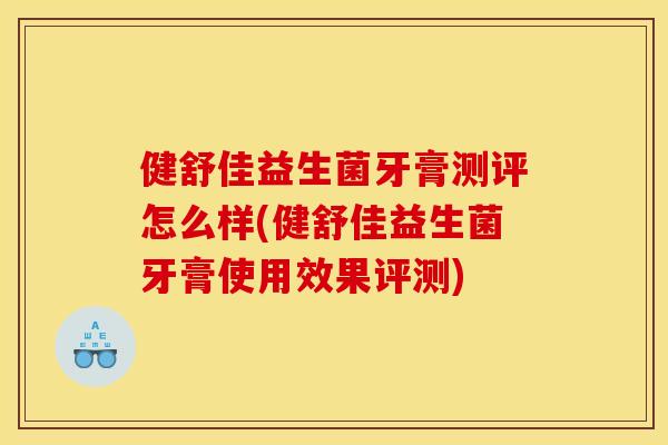健舒佳益生菌牙膏测评怎么样(健舒佳益生菌牙膏使用效果评测)