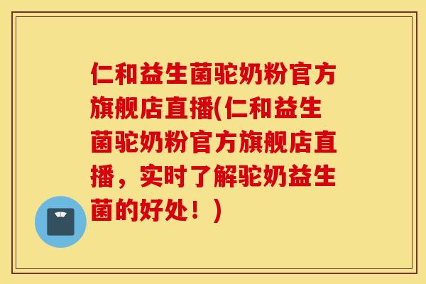 仁和益生菌驼奶粉官方旗舰店直播(仁和益生菌驼奶粉官方旗舰店直播，实时了解驼奶益生菌的好处！)