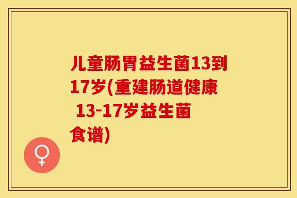 儿童肠胃益生菌13到17岁(重建肠道健康 13-17岁益生菌食谱)