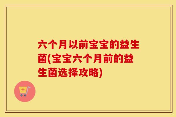 六个月以前宝宝的益生菌(宝宝六个月前的益生菌选择攻略)