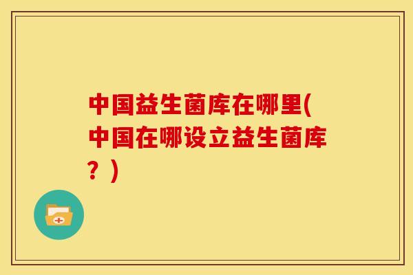 中国益生菌库在哪里(中国在哪设立益生菌库？)