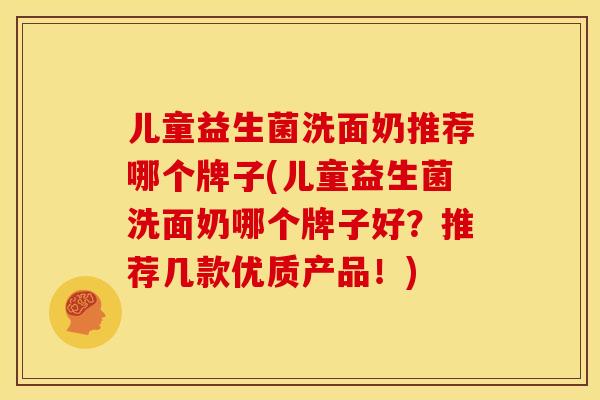儿童益生菌洗面奶推荐哪个牌子(儿童益生菌洗面奶哪个牌子好？推荐几款优质产品！)