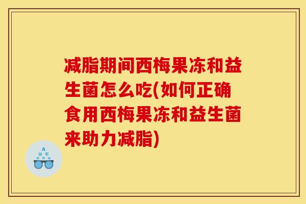 减脂期间西梅果冻和益生菌怎么吃(如何正确食用西梅果冻和益生菌来助力减脂)