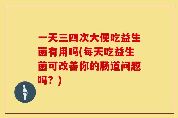 一天三四次大便吃益生菌有用吗(每天吃益生菌可改善你的肠道问题吗？)