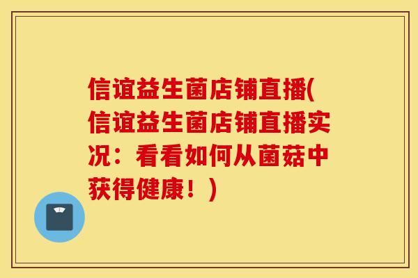 信谊益生菌店铺直播(信谊益生菌店铺直播实况：看看如何从菌菇中获得健康！)