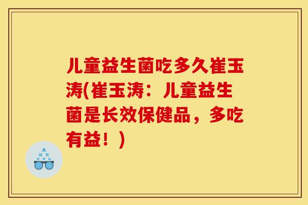 儿童益生菌吃多久崔玉涛(崔玉涛：儿童益生菌是长效保健品，多吃有益！)