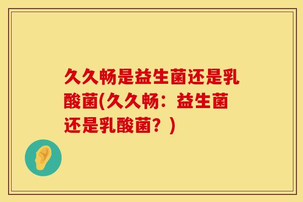 久久畅是益生菌还是乳酸菌(久久畅：益生菌还是乳酸菌？)