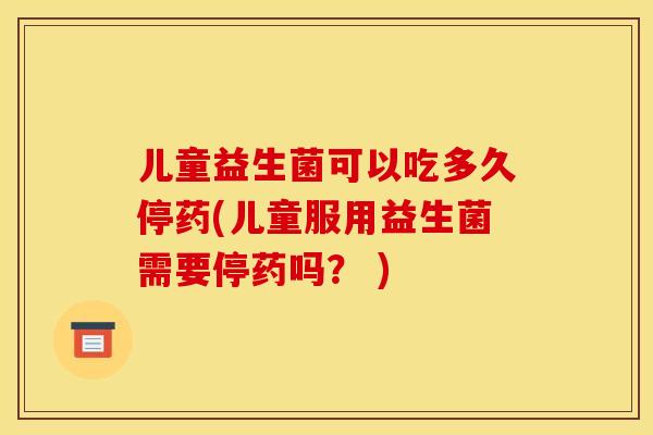 儿童益生菌可以吃多久停药(儿童服用益生菌需要停药吗？ )
