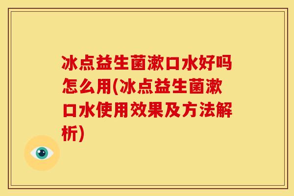 冰点益生菌漱口水好吗怎么用(冰点益生菌漱口水使用效果及方法解析)
