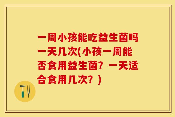 一周小孩能吃益生菌吗一天几次(小孩一周能否食用益生菌？一天适合食用几次？)