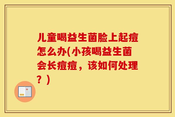 儿童喝益生菌脸上起痘怎么办(小孩喝益生菌会长痘痘，该如何处理？)