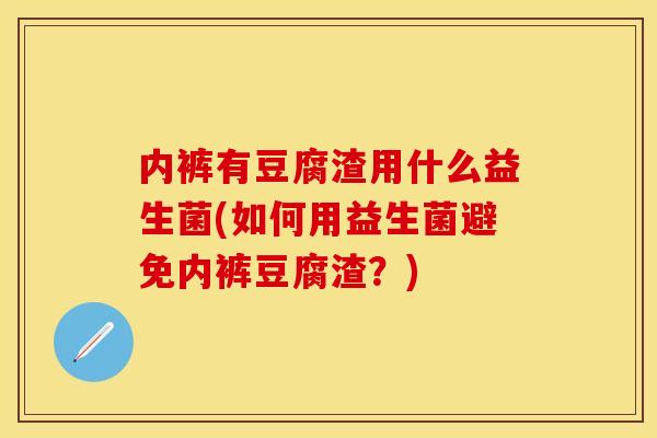 内裤有豆腐渣用什么益生菌(如何用益生菌避免内裤豆腐渣？)