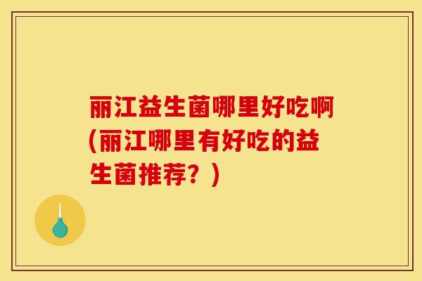 丽江益生菌哪里好吃啊(丽江哪里有好吃的益生菌推荐？)