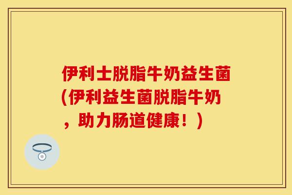 伊利士脱脂牛奶益生菌(伊利益生菌脱脂牛奶，助力肠道健康！)