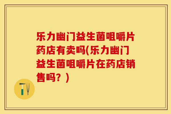 乐力幽门益生菌咀嚼片药店有卖吗(乐力幽门益生菌咀嚼片在药店销售吗？)