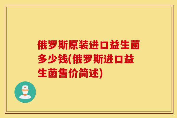 俄罗斯原装进口益生菌多少钱(俄罗斯进口益生菌售价简述)