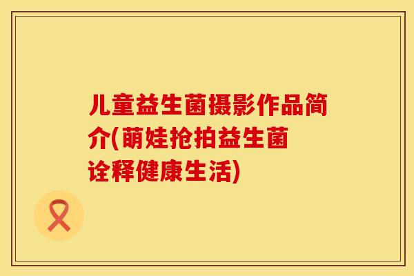儿童益生菌摄影作品简介(萌娃抢拍益生菌 诠释健康生活)