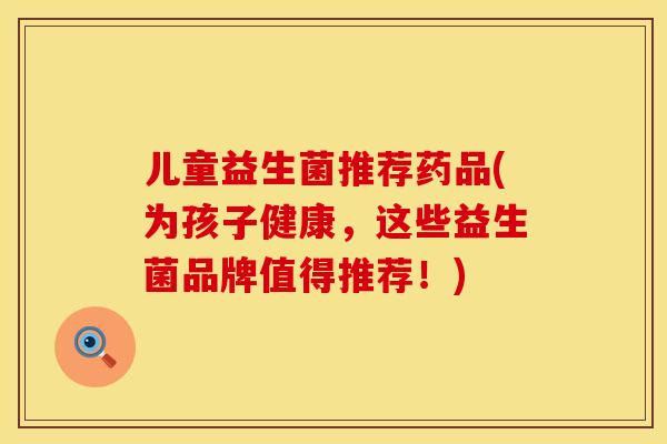儿童益生菌推荐药品(为孩子健康，这些益生菌品牌值得推荐！)