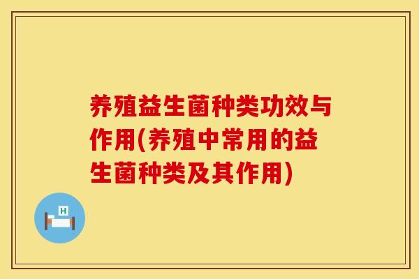养殖益生菌种类功效与作用(养殖中常用的益生菌种类及其作用)