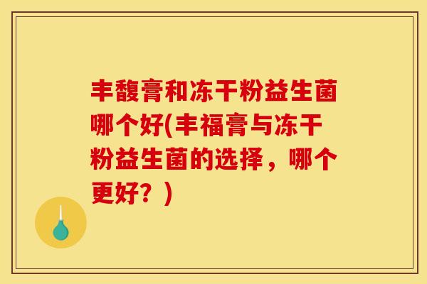 丰馥膏和冻干粉益生菌哪个好(丰福膏与冻干粉益生菌的选择，哪个更好？)