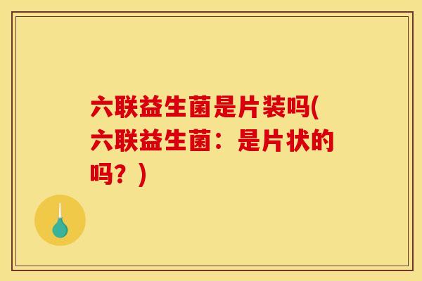 六联益生菌是片装吗(六联益生菌：是片状的吗？)