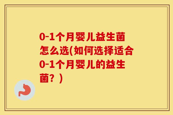 0-1个月婴儿益生菌怎么选(如何选择适合0-1个月婴儿的益生菌？)